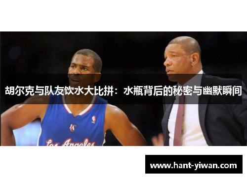 胡尔克与队友饮水大比拼:水瓶背后的秘密与幽默瞬间 胡尔克与队友饮水大比拼:水瓶背后的秘密与幽默瞬间