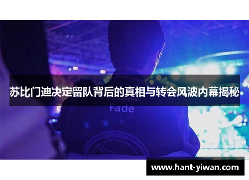 苏比门迪决定留队背后的真相与转会风波内幕揭秘