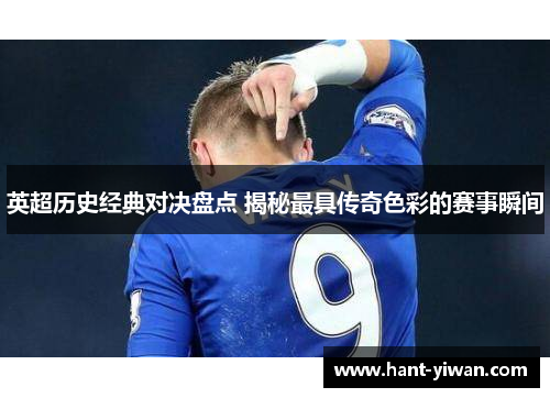 英超历史经典对决盘点 揭秘最具传奇色彩的赛事瞬间
