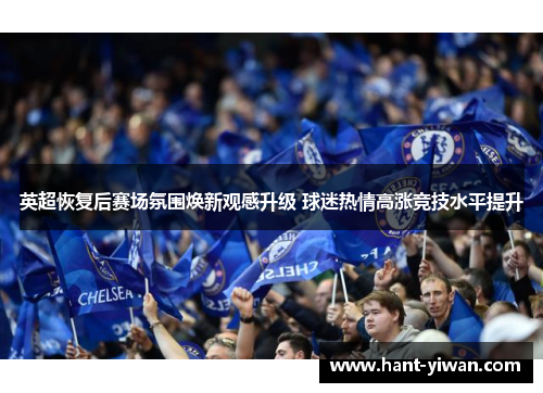 英超恢复后赛场氛围焕新观感升级 球迷热情高涨竞技水平提升