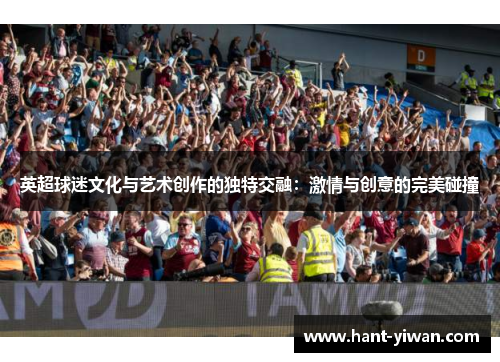 英超球迷文化与艺术创作的独特交融：激情与创意的完美碰撞