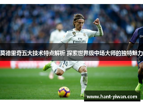 莫德里奇五大技术特点解析 探索世界级中场大师的独特魅力