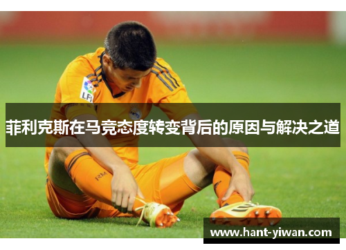 菲利克斯在马竞态度转变背后的原因与解决之道