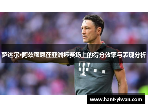 萨达尔·阿兹穆恩在亚洲杯赛场上的得分效率与表现分析