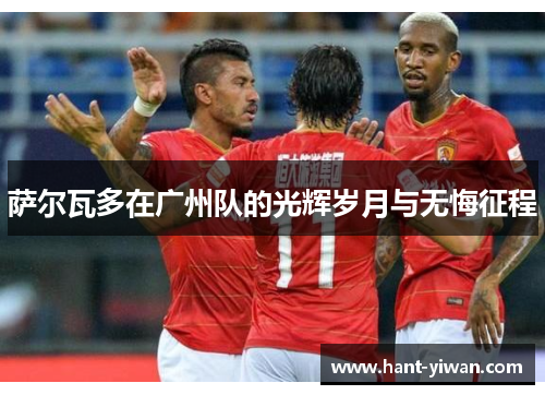 萨尔瓦多在广州队的光辉岁月与无悔征程