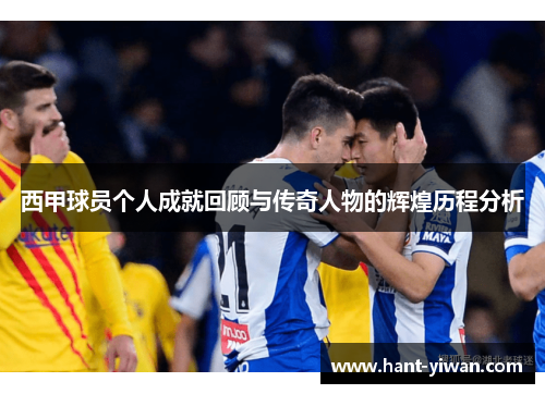 西甲球员个人成就回顾与传奇人物的辉煌历程分析