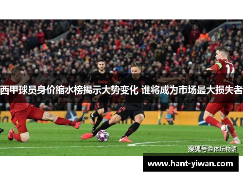 西甲球员身价缩水榜揭示大势变化 谁将成为市场最大损失者