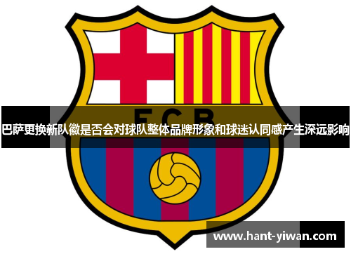 巴萨更换新队徽是否会对球队整体品牌形象和球迷认同感产生深远影响