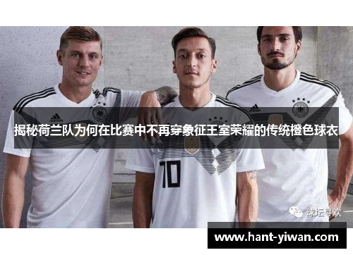 揭秘荷兰队为何在比赛中不再穿象征王室荣耀的传统橙色球衣