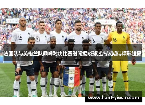 法国队与英格兰队巅峰对决比赛时间揭晓球迷热议期待精彩碰撞 法国队与英格兰队巅峰对决比赛时间揭晓球迷热议期待精彩碰撞