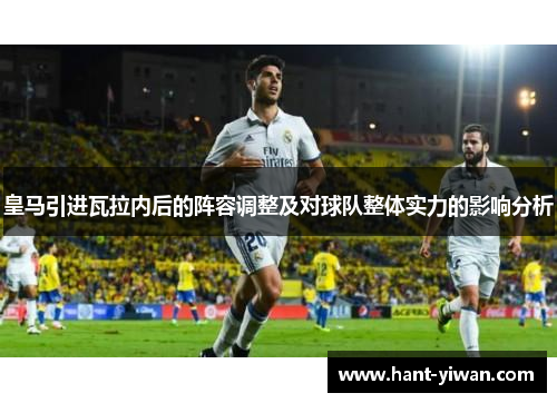 皇马引进瓦拉内后的阵容调整及对球队整体实力的影响分析