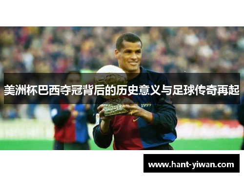 美洲杯巴西夺冠背后的历史意义与足球传奇再起