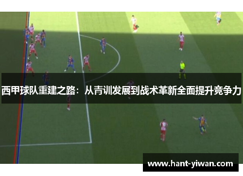 西甲球队重建之路：从青训发展到战术革新全面提升竞争力