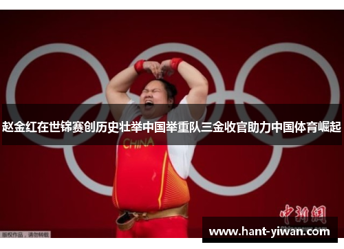 赵金红在世锦赛创历史壮举中国举重队三金收官助力中国体育崛起