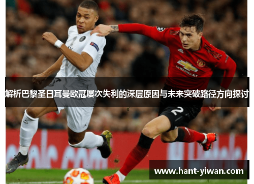 解析巴黎圣日耳曼欧冠屡次失利的深层原因与未来突破路径方向探讨