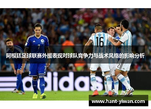 阿根廷足球联赛外援表现对球队竞争力与战术风格的影响分析 阿根廷足球联赛外援表现对球队竞争力与战术风格的影响分析