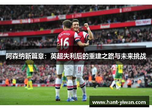 阿森纳新篇章：英超失利后的重建之路与未来挑战