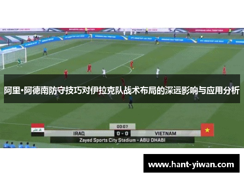 阿里·阿德南防守技巧对伊拉克队战术布局的深远影响与应用分析
