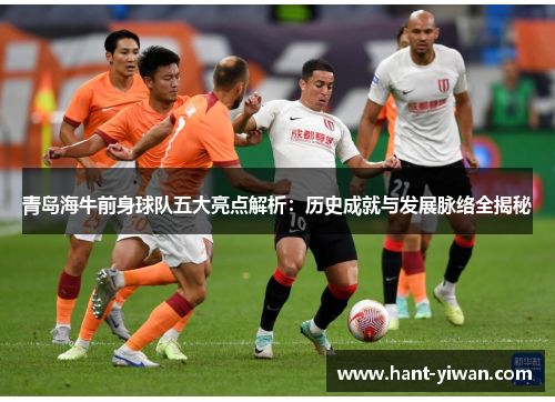 青岛海牛前身球队五大亮点解析:历史成就与发展脉络全揭秘 青岛海牛前身球队五大亮点解析:历史成就与发展脉络全揭秘
