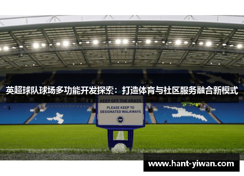 英超球队球场多功能开发探索:打造体育与社区服务融合新模式 英超球队球场多功能开发探索:打造体育与社区服务融合新模式