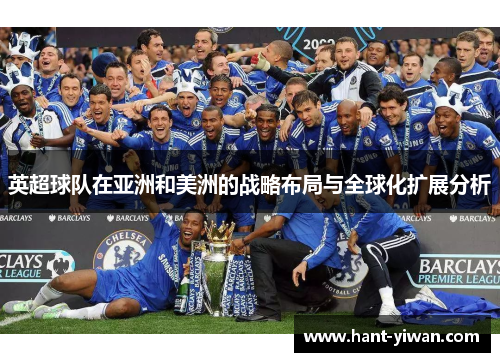 英超球队在亚洲和美洲的战略布局与全球化扩展分析 英超球队在亚洲和美洲的战略布局与全球化扩展分析