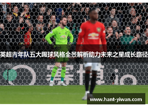 英超青年队五大踢球风格全景解析助力未来之星成长路径