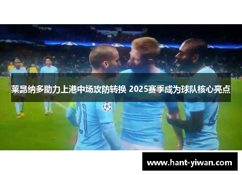 莱昂纳多助力上港中场攻防转换 2025赛季成为球队核心亮点