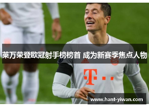 莱万荣登欧冠射手榜榜首 成为新赛季焦点人物 莱万荣登欧冠射手榜榜首 成为新赛季焦点人物