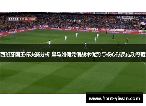 西班牙国王杯决赛分析 皇马如何凭借战术优势与核心球员成功夺冠