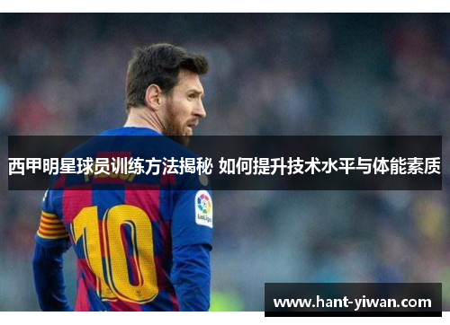 西甲明星球员训练方法揭秘 如何提升技术水平与体能素质