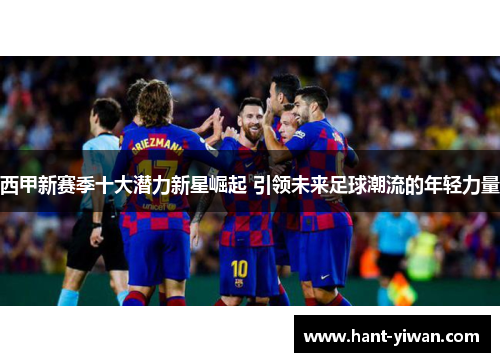 西甲新赛季十大潜力新星崛起 引领未来足球潮流的年轻力量