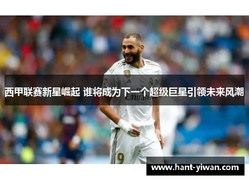 西甲联赛新星崛起 谁将成为下一个超级巨星引领未来风潮