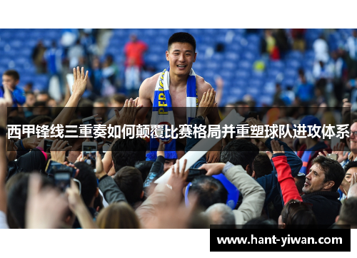 西甲锋线三重奏如何颠覆比赛格局并重塑球队进攻体系