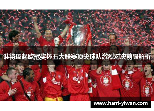 谁将捧起欧冠奖杯五大联赛顶尖球队激烈对决前瞻解析