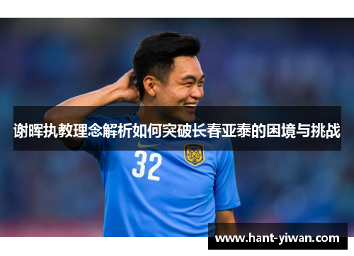 谢晖执教理念解析如何突破长春亚泰的困境与挑战