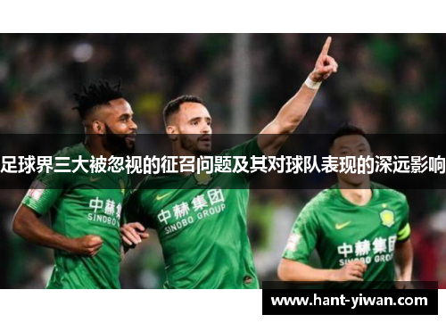 足球界三大被忽视的征召问题及其对球队表现的深远影响 足球界三大被忽视的征召问题及其对球队表现的深远影响