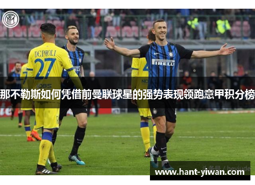 那不勒斯如何凭借前曼联球星的强势表现领跑意甲积分榜 那不勒斯如何凭借前曼联球星的强势表现领跑意甲积分榜