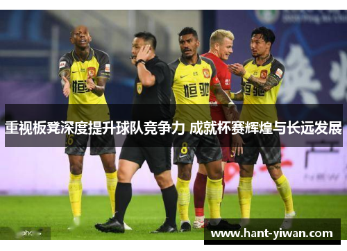 重视板凳深度提升球队竞争力 成就杯赛辉煌与长远发展 重视板凳深度提升球队竞争力 成就杯赛辉煌与长远发展