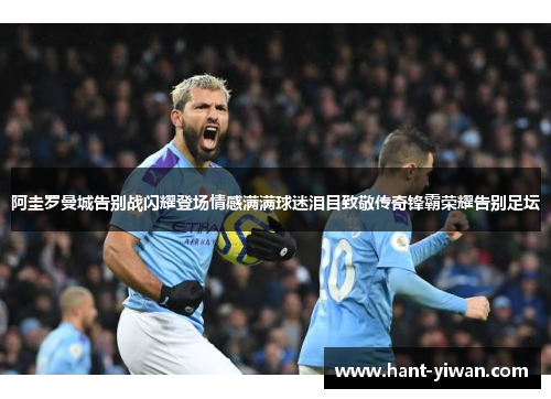阿圭罗曼城告别战闪耀登场情感满满球迷泪目致敬传奇锋霸荣耀告别足坛 阿圭罗曼城告别战闪耀登场情感满满球迷泪目致敬传奇锋霸荣耀告别足坛