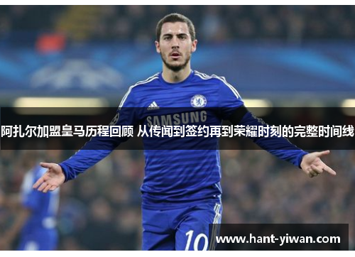 阿扎尔加盟皇马历程回顾 从传闻到签约再到荣耀时刻的完整时间线 阿扎尔加盟皇马历程回顾 从传闻到签约再到荣耀时刻的完整时间线