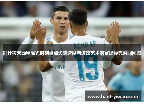阿什拉夫西甲高光时刻盘点边路速度与进攻艺术的赛场经典瞬间回顾 阿什拉夫西甲高光时刻盘点边路速度与进攻艺术的赛场经典瞬间回顾