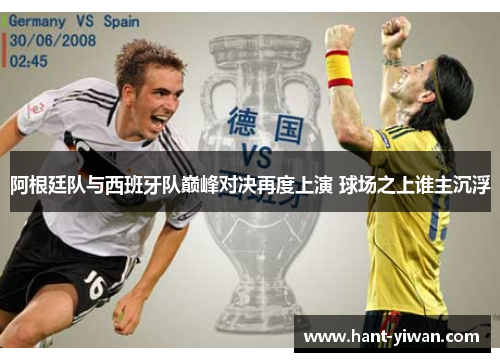 阿根廷队与西班牙队巅峰对决再度上演 球场之上谁主沉浮 阿根廷队与西班牙队巅峰对决再度上演 球场之上谁主沉浮