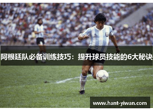阿根廷队必备训练技巧:提升球员技能的6大秘诀 阿根廷队必备训练技巧:提升球员技能的6大秘诀