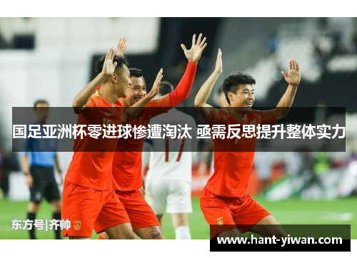 国足亚洲杯零进球惨遭淘汰 亟需反思提升整体实力 国足亚洲杯零进球惨遭淘汰 亟需反思提升整体实力