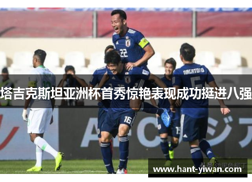 塔吉克斯坦亚洲杯首秀惊艳表现成功挺进八强