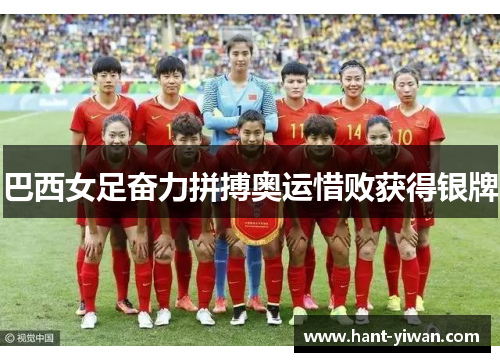 巴西女足奋力拼搏奥运惜败获得银牌 巴西女足奋力拼搏奥运惜败获得银牌
