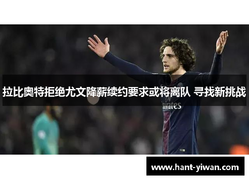 拉比奥特拒绝尤文降薪续约要求或将离队 寻找新挑战