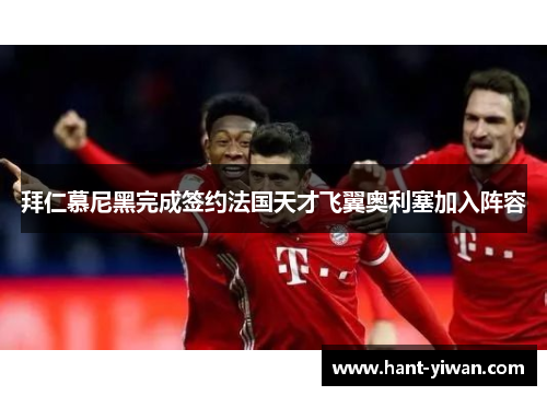 拜仁慕尼黑完成签约法国天才飞翼奥利塞加入阵容 拜仁慕尼黑完成签约法国天才飞翼奥利塞加入阵容