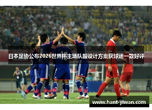 日本足协公布2026世界杯主场队服设计方案获球迷一致好评 日本足协公布2026世界杯主场队服设计方案获球迷一致好评