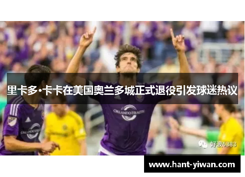 里卡多·卡卡在美国奥兰多城正式退役引发球迷热议